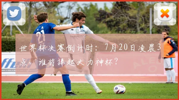 世界杯决赛倒计时：7月20日凌晨3点，谁将捧起大力神杯？