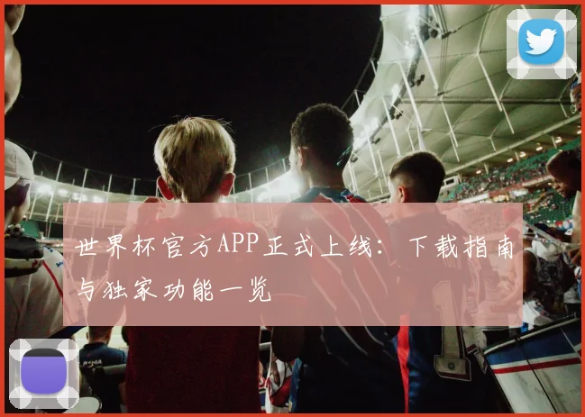 世界杯官方APP正式上线：下载指南与独家功能一览